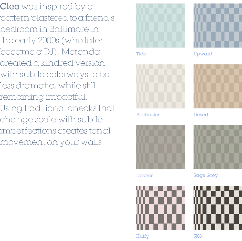 Desert,Sage Grey,SK8,Upward,Alabaster,Dolores,Huffy,Tide,Cleo was inspired by a pattern plastered to a friend’s bedro...