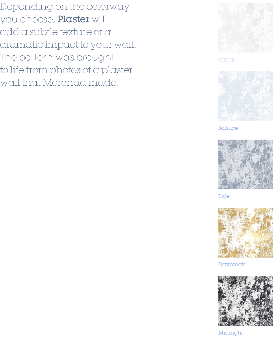 Solstice,Tide,Daybreak,Midnight,Cirrus,Depending on the colorway you choose, Plaster will add a subtle texture or a d...