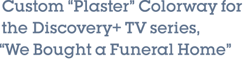 Custom “Plaster” Colorway for the Discovery+ TV series, “We Bought a Funeral Home”